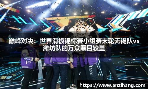 巅峰对决：世界滑板锦标赛小组赛末轮无锡队vs潍坊队的万众瞩目较量