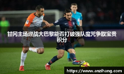 甘冈主场迎战大巴黎能否打破强队魔咒争取宝贵积分