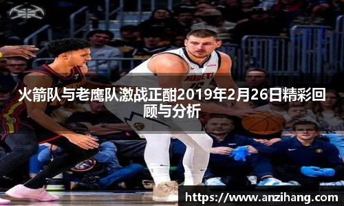 火箭队与老鹰队激战正酣2019年2月26日精彩回顾与分析