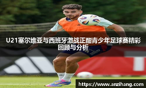 U21塞尔维亚与西班牙激战正酣青少年足球赛精彩回顾与分析