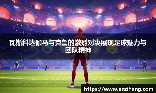 瓦斯科达伽马与克鲁的激烈对决展现足球魅力与团队精神
